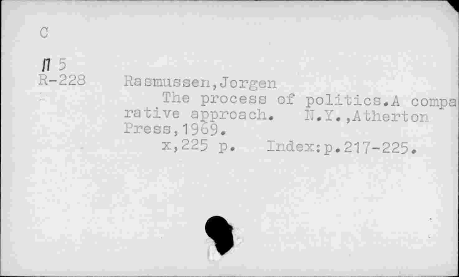 ﻿c
/7 5
R-228
Ra smussen,Jorgen
_The process of politics.A compa rative approach.	1T.Y.,Atherton
Press,1969.
x,225 p. Index:p.217-225.